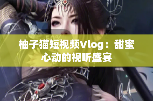 柚子猫短视频Vlog：甜蜜心动的视听盛宴