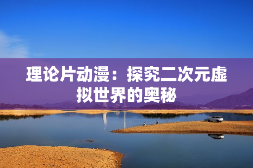 理论片动漫：探究二次元虚拟世界的奥秘