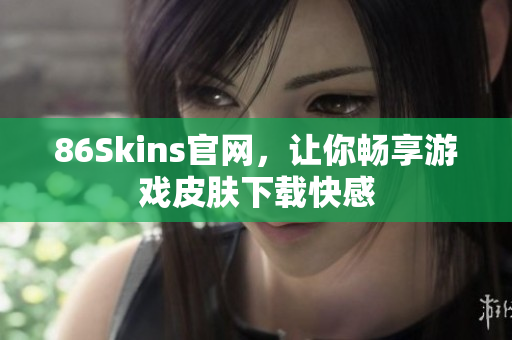 86Skins官网，让你畅享游戏皮肤下载快感