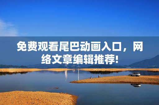 免费观看尾巴动画入口,网络文章编辑推荐! 免费观看尾巴动画入口,网络文章编辑推荐!