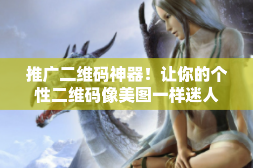 推广二维码神器！让你的个性二维码像美图一样迷人