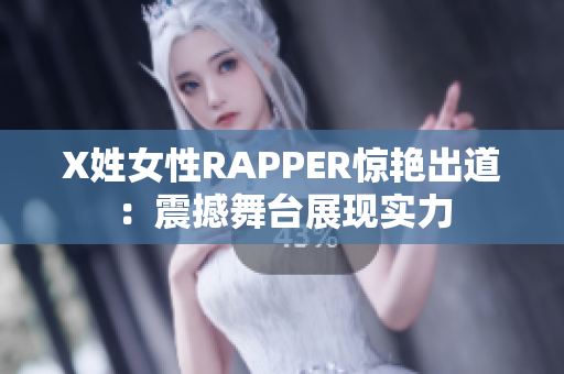 X姓女性RAPPER惊艳出道：震撼舞台展现实力