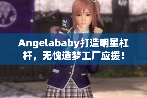 Angelababy打造明星杠杆，无愧造梦工厂应援！