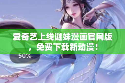 爱奇艺上线谜妹漫画官网版，免费下载新动漫！