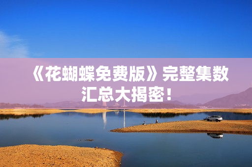 《花蝴蝶免费版》完整集数汇总大揭密！