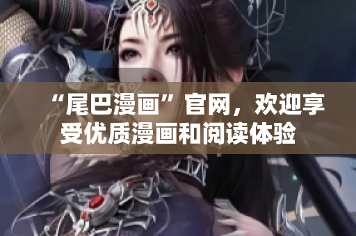 “尾巴漫画”官网，欢迎享受优质漫画和阅读体验