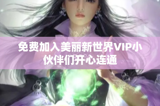 免费加入美丽新世界VIP小伙伴们开心连通