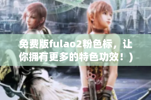 免费版fulao2粉色标，让你拥有更多的特色功效！)