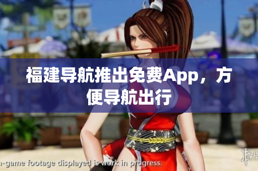 福建导航推出免费App，方便导航出行