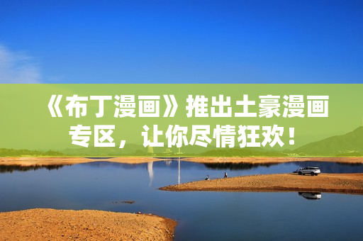 《布丁漫画》推出土豪漫画专区，让你尽情狂欢！
