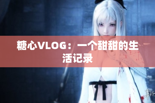 糖心VLOG：一个甜甜的生活记录