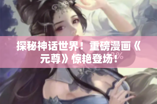 探秘神话世界！重磅漫画《元尊》惊艳登场！