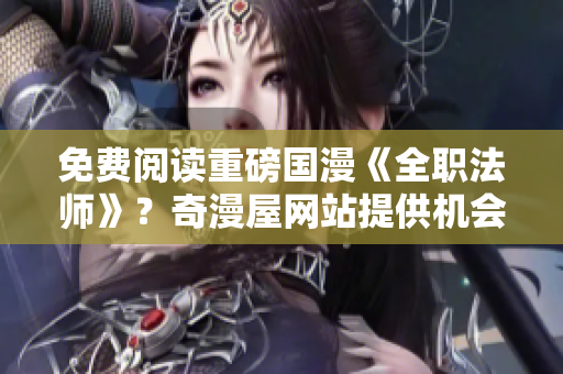 免费阅读重磅国漫《全职法师》？奇漫屋网站提供机会！