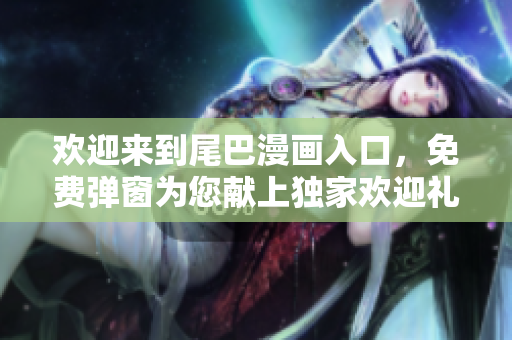 欢迎来到尾巴漫画入口，免费弹窗为您献上独家欢迎礼遇