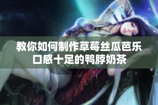 教你如何制作草莓丝瓜芭乐口感十足的鸭脖奶茶