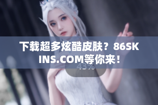 下载超多炫酷皮肤？86SKINS.COM等你来！