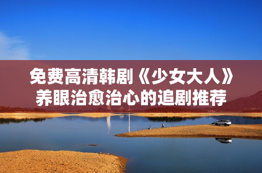 免费高清韩剧《少女大人》养眼治愈治心的追剧推荐