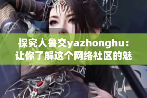 探究人鲁交yazhonghu：让你了解这个网络社区的魅力