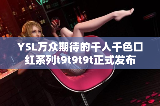 YSL万众期待的千人千色口红系列t9t9t9t正式发布