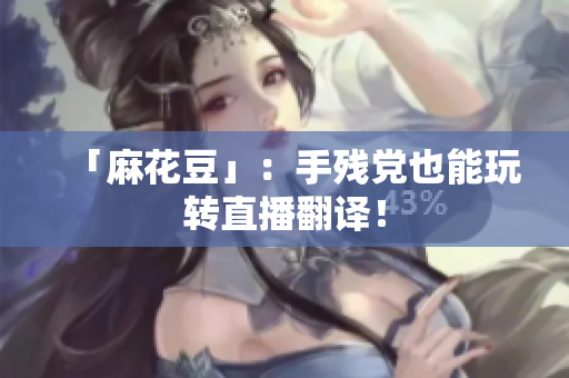 「麻花豆」：手残党也能玩转直播翻译！