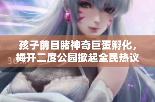 孩子前目睹神奇巨蛋孵化，梅开二度公园掀起全民热议！