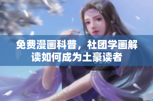 免费漫画科普，社团学画解读如何成为土豪读者