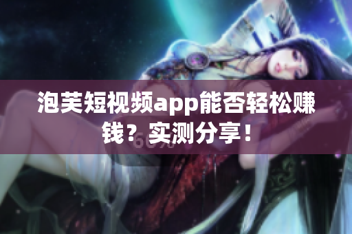 泡芙短视频app能否轻松赚钱？实测分享！