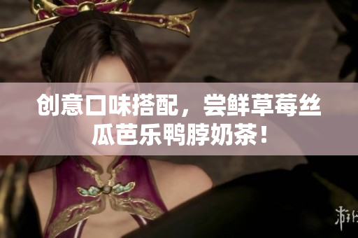 创意口味搭配，尝鲜草莓丝瓜芭乐鸭脖奶茶！