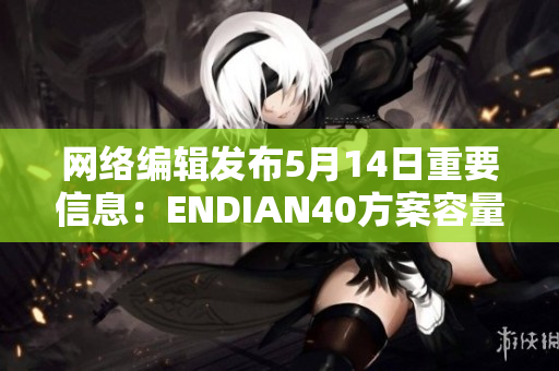 网络编辑发布5月14日重要信息：ENDIAN40方案容量增加至56GB