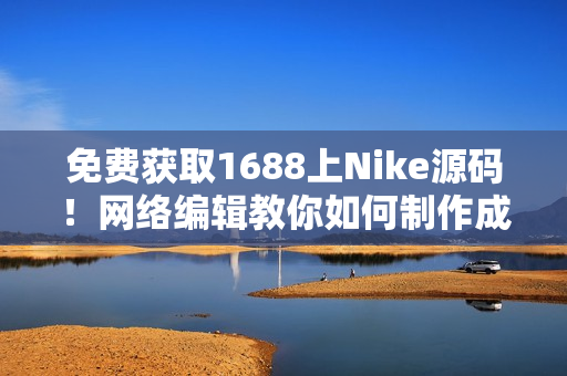 免费获取1688上Nike源码！网络编辑教你如何制作成品网站