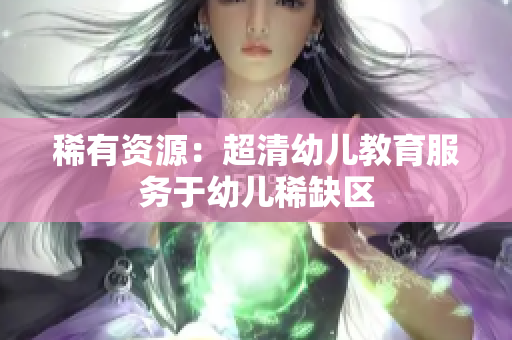 稀有资源：超清幼儿教育服务于幼儿稀缺区