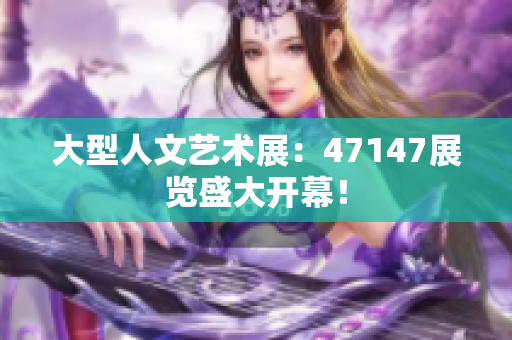 大型人文艺术展：47147展览盛大开幕！