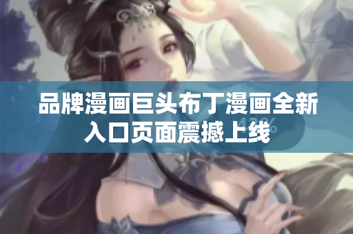 品牌漫画巨头布丁漫画全新入口页面震撼上线