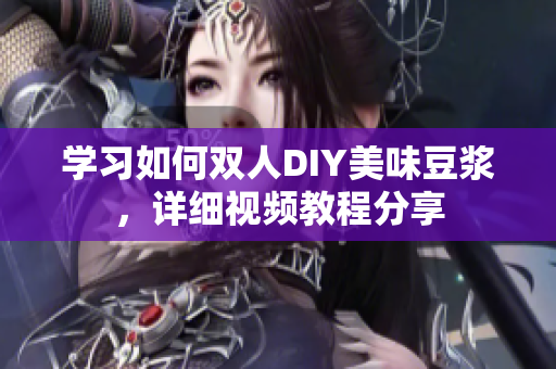 学习如何双人DIY美味豆浆，详细视频教程分享