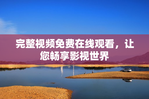 完整视频免费在线观看，让您畅享影视世界