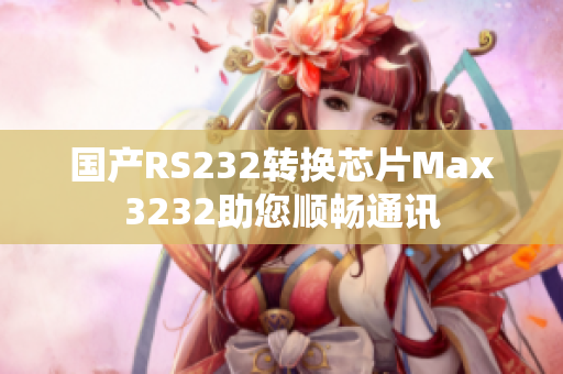 国产RS232转换芯片Max3232助您顺畅通讯