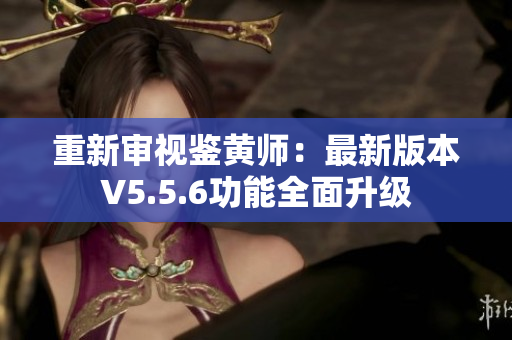 重新审视鉴黄师：最新版本V5.5.6功能全面升级