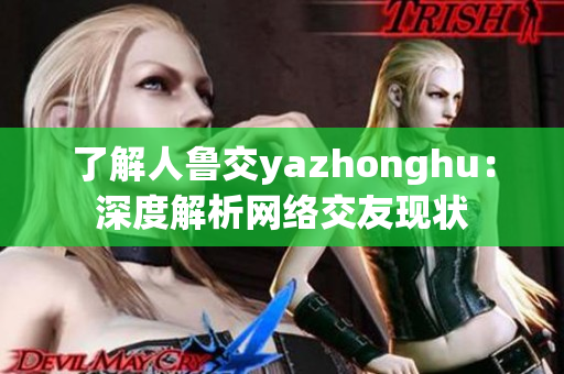 了解人鲁交yazhonghu：深度解析网络交友现状
