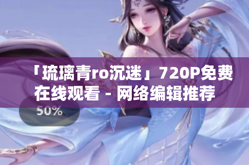 「琉璃青ro沉迷」720P免费在线观看 - 网络编辑推荐
