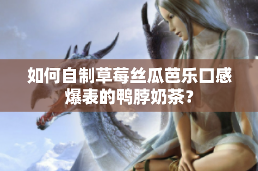 如何自制草莓丝瓜芭乐口感爆表的鸭脖奶茶？