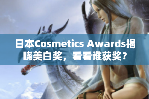 日本Cosmetics Awards揭晓美白奖，看看谁获奖？