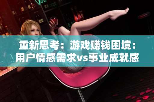 重新思考：游戏赚钱困境：用户情感需求vs事业成就感