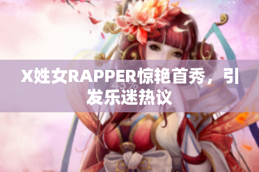 X姓女RAPPER惊艳首秀，引发乐迷热议