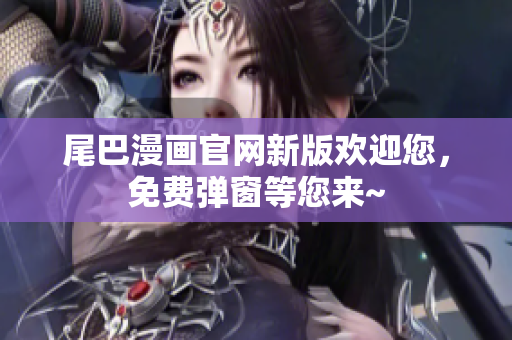尾巴漫画官网新版欢迎您，免费弹窗等您来~