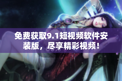 免费获取9.1短视频软件安装版，尽享精彩视频！