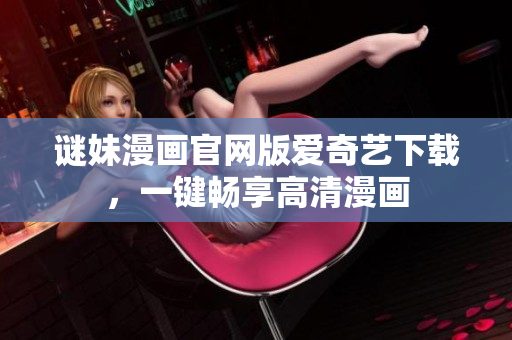谜妹漫画官网版爱奇艺下载，一键畅享高清漫画