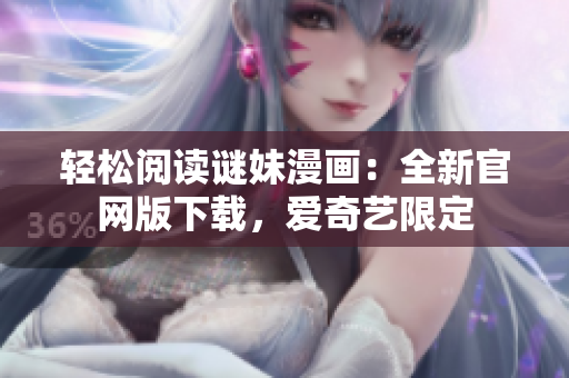轻松阅读谜妹漫画：全新官网版下载，爱奇艺限定