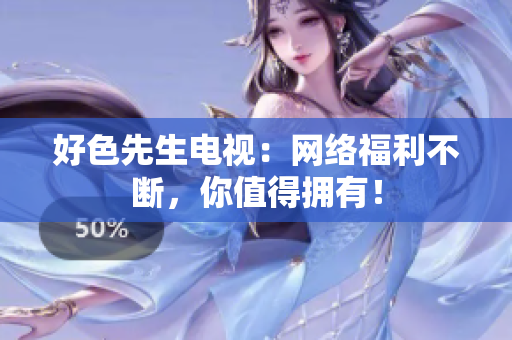 好色先生电视：网络福利不断，你值得拥有！