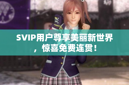 SVIP用户尊享美丽新世界，惊喜免费连贯！