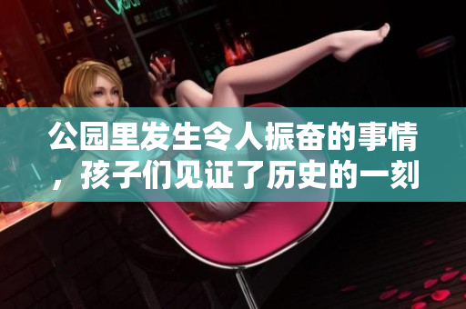 公园里发生令人振奋的事情，孩子们见证了历史的一刻